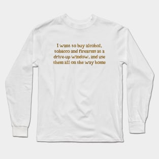 I want alcohol, tobacco and firearms Long Sleeve T-Shirt